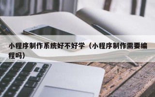 福鼎小程序制作系统好不好学（小程序制作需要编程吗）