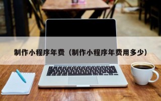 福鼎制作小程序年费（制作小程序年费用多少）