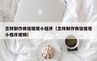 福鼎怎样制作微信提现小程序（怎样制作微信提现小程序视频）
