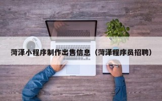 福鼎菏泽小程序制作出售信息（菏泽程序员招聘）