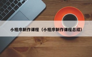 福鼎小程序制作课程（小程序制作课程总结）