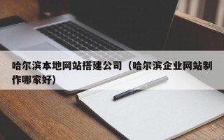 福鼎哈尔滨本地网站搭建公司（哈尔滨企业网站制作哪家好）