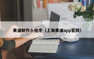 福鼎黄浦制作小程序（上海黄浦app官网）