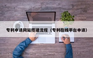 福鼎专利申请网站搭建流程（专利在线平台申请）