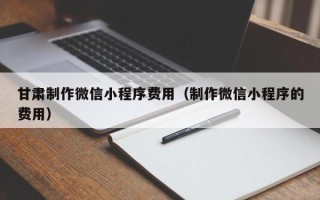 福鼎甘肃制作微信小程序费用（制作微信小程序的费用）