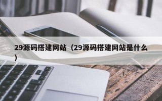 福鼎29源码搭建网站（29源码搭建网站是什么）