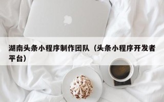 福鼎湖南头条小程序制作团队（头条小程序开发者平台）