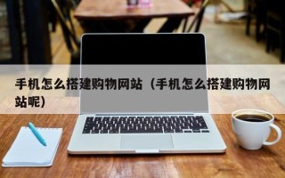 福鼎手机怎么搭建购物网站（手机怎么搭建购物网站呢）