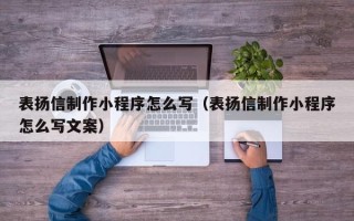 福鼎表扬信制作小程序怎么写（表扬信制作小程序怎么写文案）