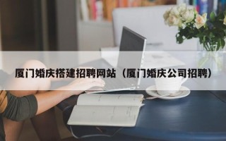 福鼎厦门婚庆搭建招聘网站（厦门婚庆公司招聘）