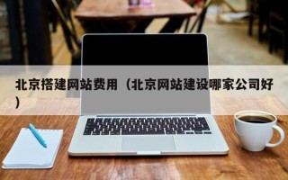福鼎北京搭建网站费用（北京网站建设哪家公司好）