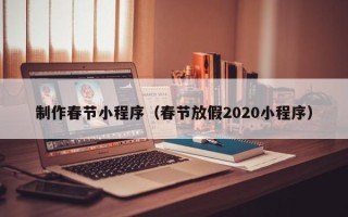 福鼎制作春节小程序（春节放假2020小程序）