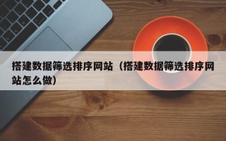福鼎搭建数据筛选排序网站（搭建数据筛选排序网站怎么做）