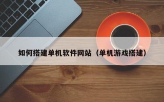 福鼎如何搭建单机软件网站（单机游戏搭建）