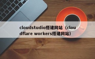 福鼎cloudstudio搭建网站（cloudflare workers搭建网站）