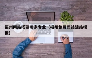 福鼎福州网站搭建哪家专业（福州免费网站建站模板）