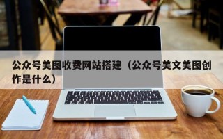 福鼎公众号美图收费网站搭建（公众号美文美图创作是什么）