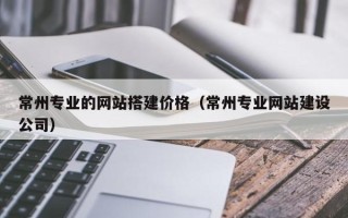 福鼎常州专业的网站搭建价格（常州专业网站建设公司）