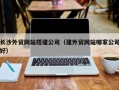 福鼎长沙外贸网站搭建公司（建外贸网站哪家公司好）