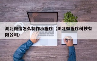 福鼎湖北微信怎么制作小程序（湖北微程序科技有限公司）