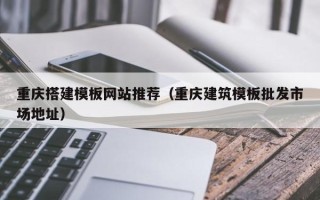 福鼎重庆搭建模板网站推荐（重庆建筑模板批发市场地址）