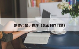 福鼎制作门禁小程序（怎么制作门禁）