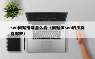 福鼎seo网站搭建怎么弄（网站做seo的步骤有哪些）